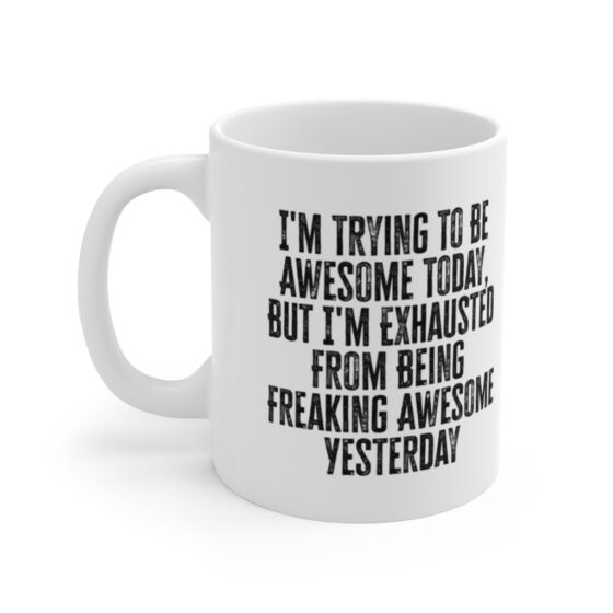 "I'm Trying To Be Awesome Today, But I'm Exhausted From Being Freaking Awesome Yesterday" - Funny Double Sided Print - White Ceramic Mug 11oz