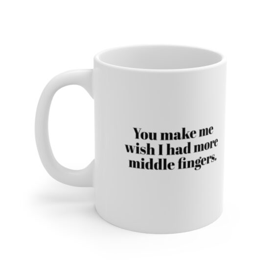 "You make me  wish I had more middle fingers." - Funny Double Sided Print - White Ceramic Mug 11oz