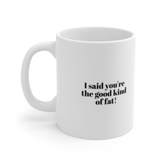 "I said you're the good kind of fat!" - Funny Double Sided Print - White Ceramic Mug 11oz