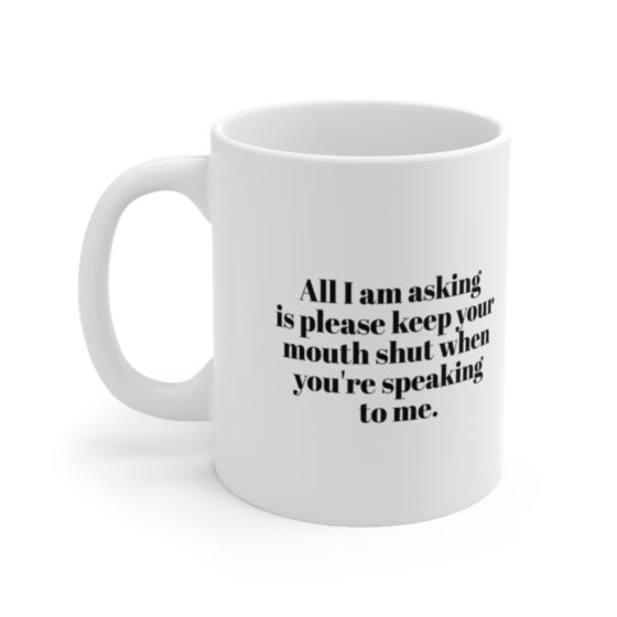 "All I am asking is please keep your mouth shut when you're speaking to me." - Funny Double Sided Print - White Ceramic Mug 11oz