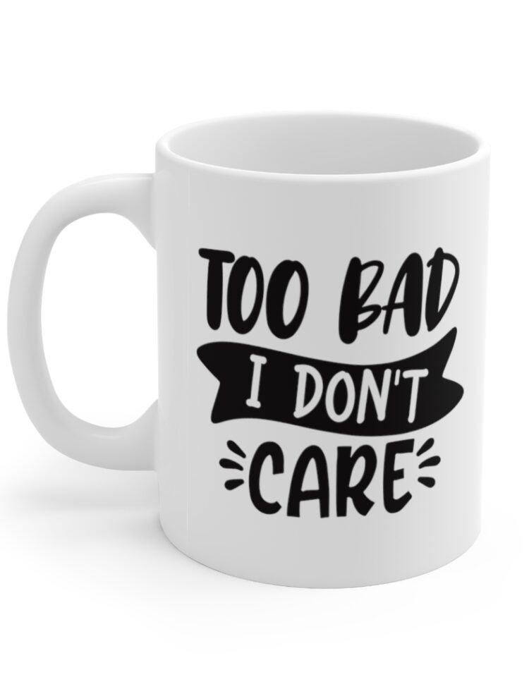 "Too Bad I Don't Care" - Funny Double Sided Print - White Ceramic Mug 11oz