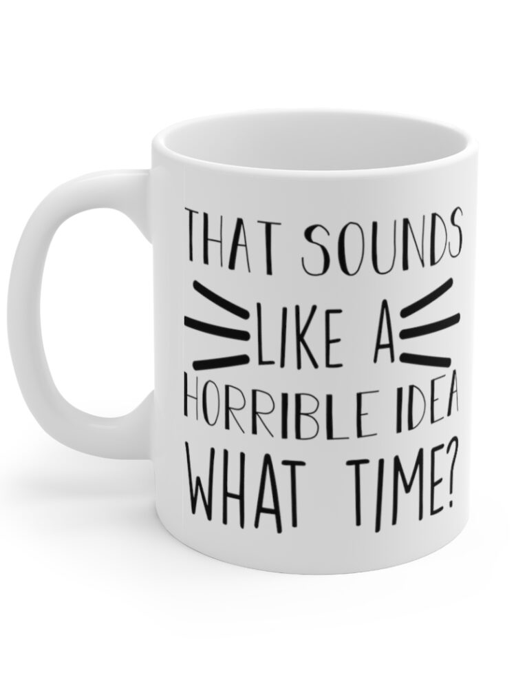 "That Sounds Like A Horrible Idea, What Time?" - Funny Double Sided Print - White Ceramic Mug 11oz