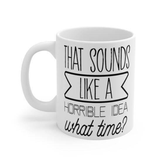 "That Sounds Like A Horrible Idea, What Time?" - Funny Double Sided Print - White Ceramic Mug 11oz