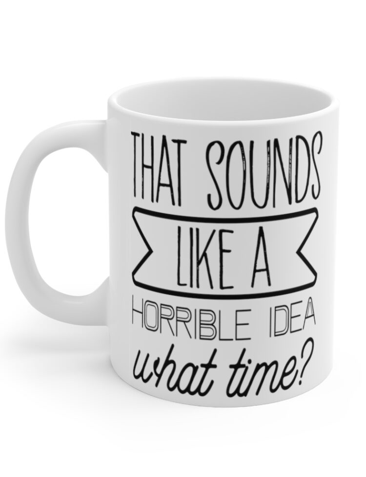 "That Sounds Like A Horrible Idea, What Time?" - Funny Double Sided Print - White Ceramic Mug 11oz
