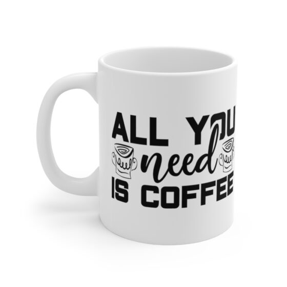 "All You Need is Coffee" - Funny Double Sided Print - White Ceramic Mug 11oz