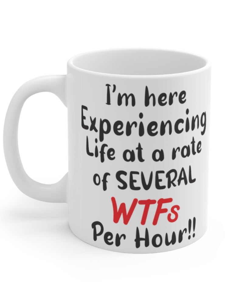 "I'm Here Experiencing Life at a Rate of Several WTFs Per Hour!!" - Funny Double Sided Print - White Ceramic Mug 11oz