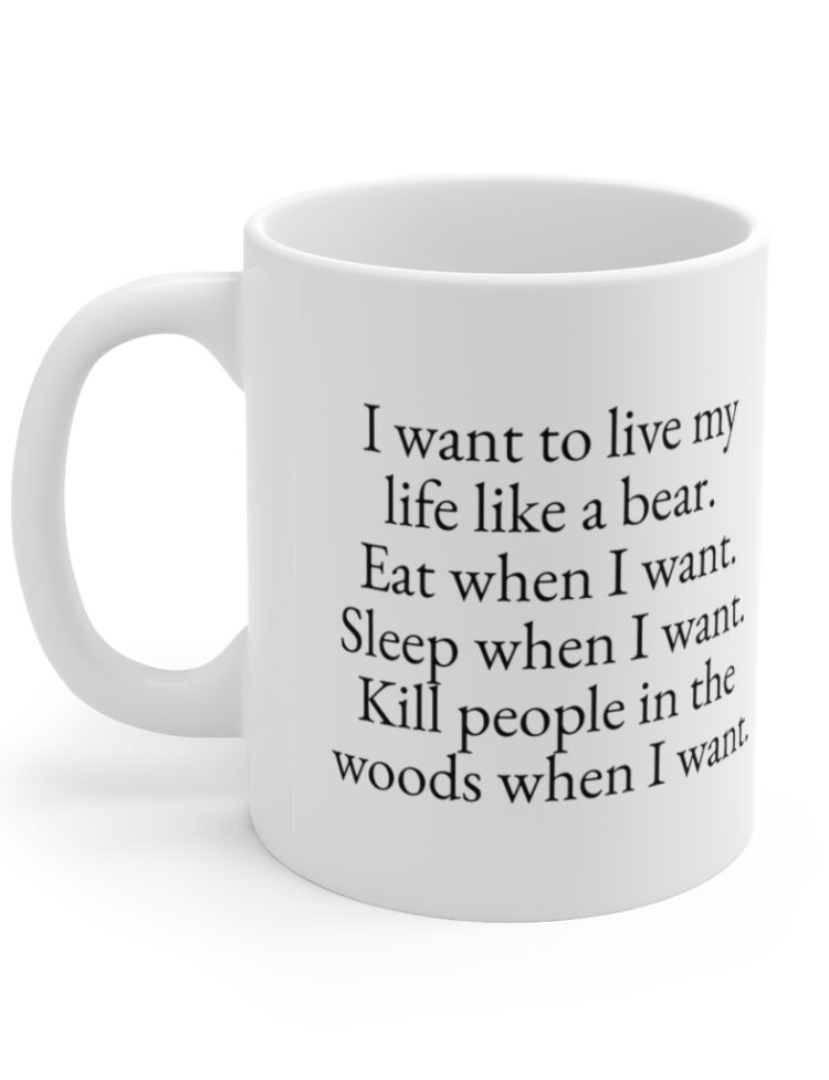 "I want to live my life like a bear. Eat when I want. Sleep when I want. Kill people in the woods when I want." - Funny Double Sided Print - White Ceramic Mug 11oz