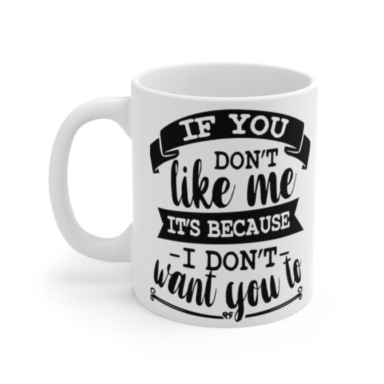 "If You Don't Like Me It's Because I Don't Want To" - Funny Double Sided Print - White Ceramic Mug 11oz