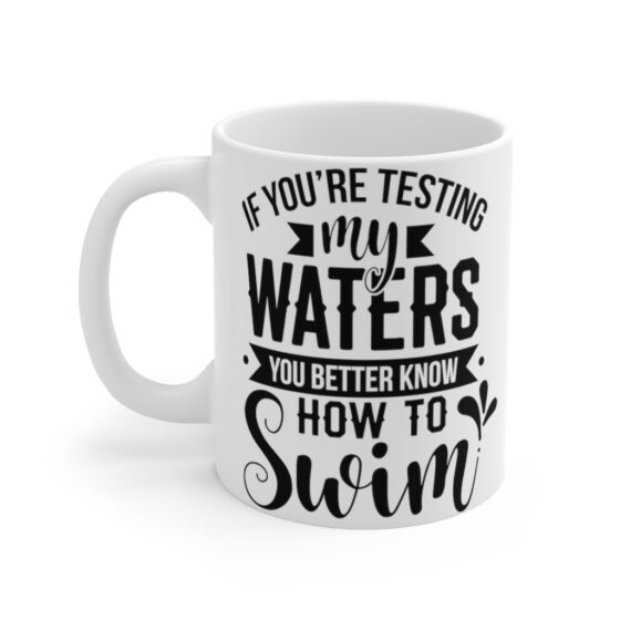 "If You're Testing My Waters You Better Know How To Swim" - Funny Double Sided Print - White Ceramic Mug 11oz