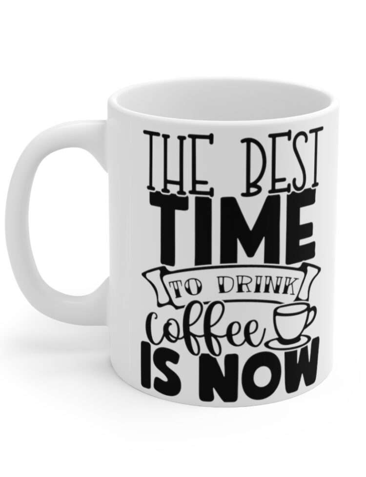 "The Best Time to Drink Coffee is Now" - Funny Double Sided Print - White Ceramic Mug 11oz