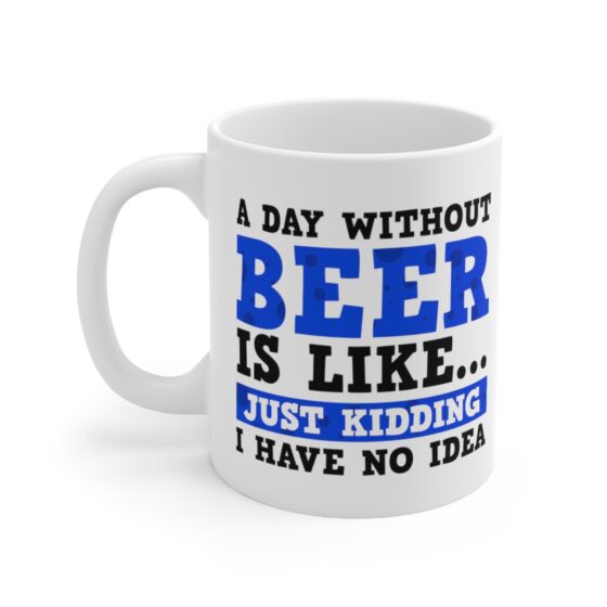 "A Day without Beer is Like... Just Kidding I have No Idea" - Funny Double Sided Print - White Ceramic Mug 11oz