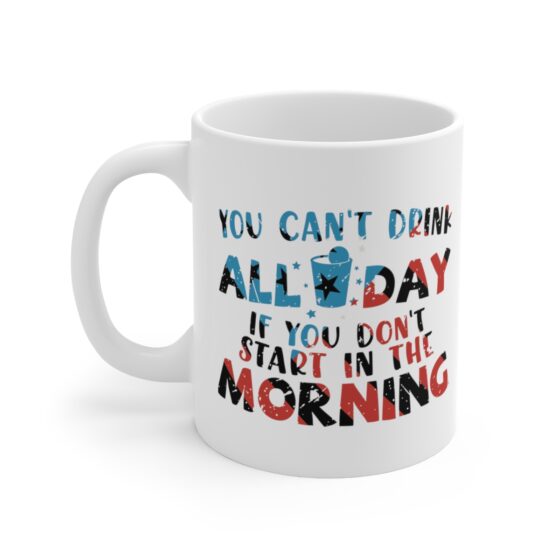 "You Can't Drink All Day If You Don't Start in the Morning" - Funny Double Sided Print - White Ceramic Mug 11oz